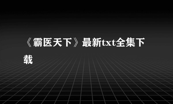《霸医天下》最新txt全集下载