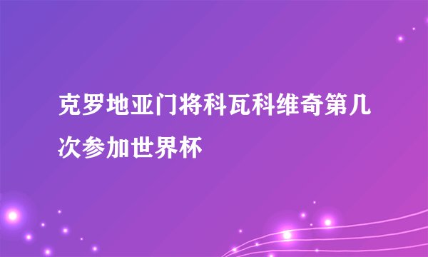 克罗地亚门将科瓦科维奇第几次参加世界杯