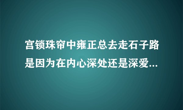 宫锁珠帘中雍正总去走石子路是因为在内心深处还是深爱着晴川吗?晴川在他心中永远都是谁都代替不了的吗?拜