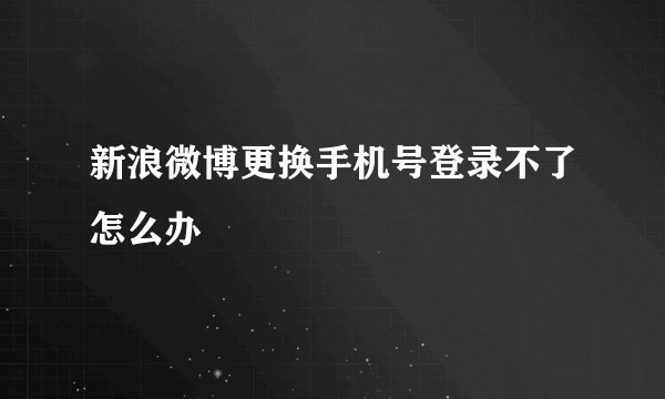 新浪微博更换手机号登录不了怎么办