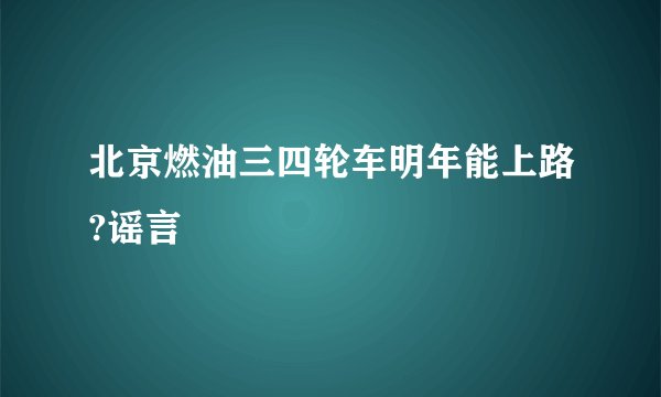 北京燃油三四轮车明年能上路?谣言