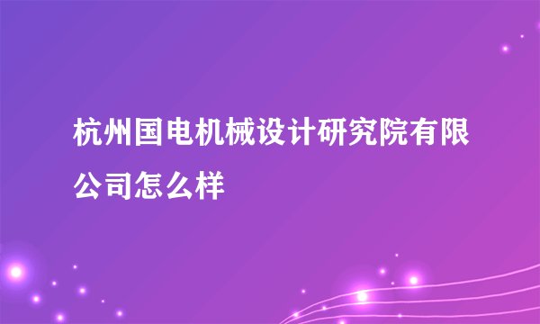 杭州国电机械设计研究院有限公司怎么样
