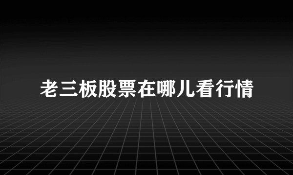 老三板股票在哪儿看行情