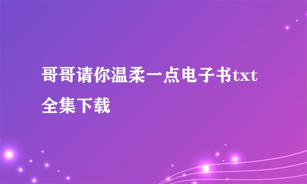 哥哥请你温柔一点电子书txt全集下载