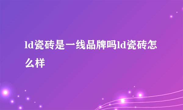 ld瓷砖是一线品牌吗ld瓷砖怎么样
