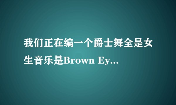 我们正在编一个爵士舞全是女生音乐是Brown Eyed Girls的Abracadabra这个舞的风格是傲慢请帮忙取个好听的名