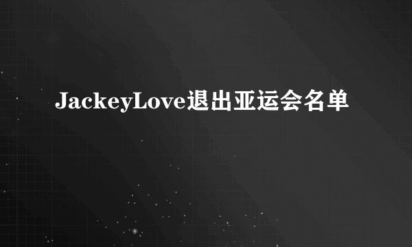 JackeyLove退出亚运会名单
