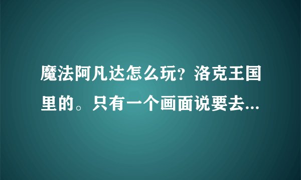 魔法阿凡达怎么玩？洛克王国里的。只有一个画面说要去哪，后面怎么弄？