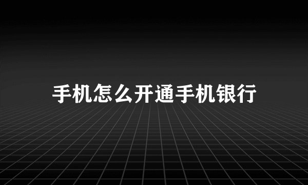 手机怎么开通手机银行