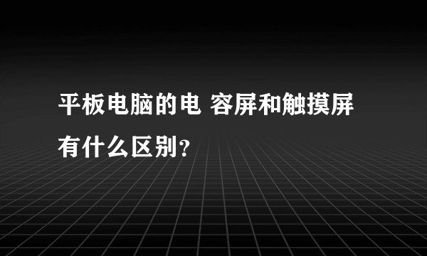 平板电脑的电 容屏和触摸屏有什么区别？