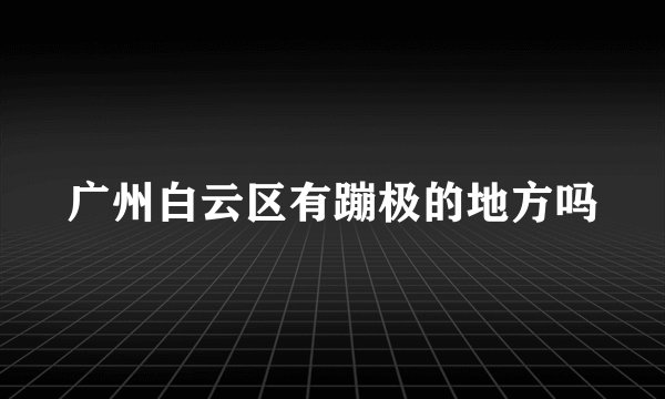 广州白云区有蹦极的地方吗
