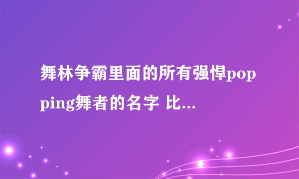 舞林争霸里面的所有强悍popping舞者的名字 比如Robert