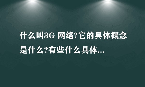 什么叫3G 网络?它的具体概念是什么?有些什么具体的特点?越详细越好.谢谢