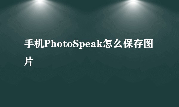 手机PhotoSpeak怎么保存图片