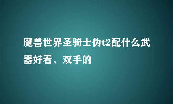 魔兽世界圣骑士伪t2配什么武器好看，双手的