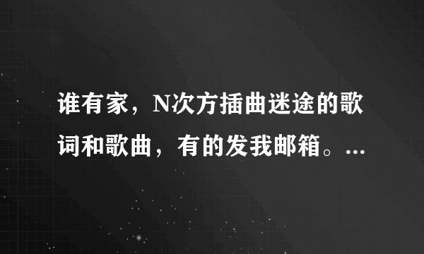 谁有家，N次方插曲迷途的歌词和歌曲，有的发我邮箱。957774841@qq.com