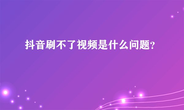 抖音刷不了视频是什么问题？