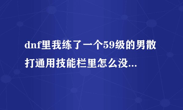 dnf里我练了一个59级的男散打通用技能栏里怎么没用力量之源啊