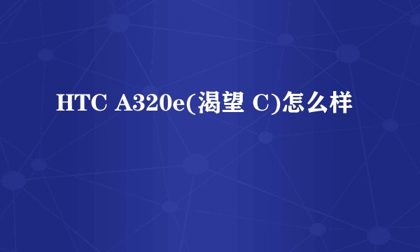 HTC A320e(渴望 C)怎么样