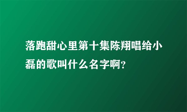 落跑甜心里第十集陈翔唱给小磊的歌叫什么名字啊？