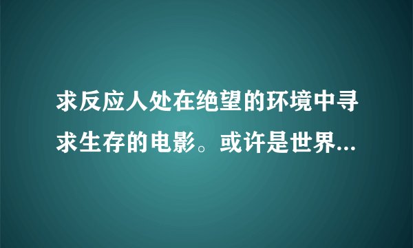 求反应人处在绝望的环境中寻求生存的电影。或许是世界末日，或许是大逃亡，或许是病毒、疾病。。。诸如此