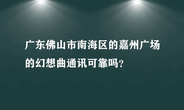 广东佛山市南海区的嘉州广场的幻想曲通讯可靠吗？