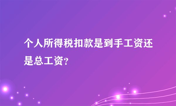 个人所得税扣款是到手工资还是总工资？