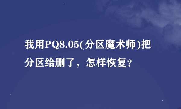 我用PQ8.05(分区魔术师)把分区给删了，怎样恢复？