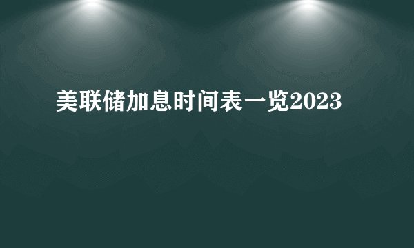 美联储加息时间表一览2023