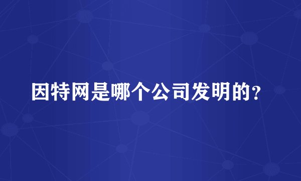 因特网是哪个公司发明的？