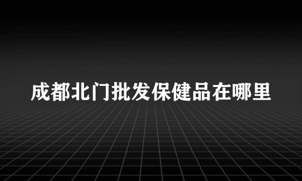 成都北门批发保健品在哪里