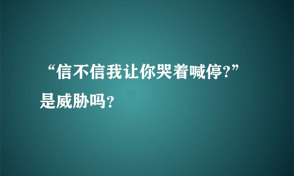 “信不信我让你哭着喊停?”是威胁吗？