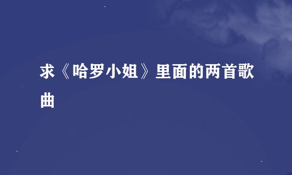 求《哈罗小姐》里面的两首歌曲