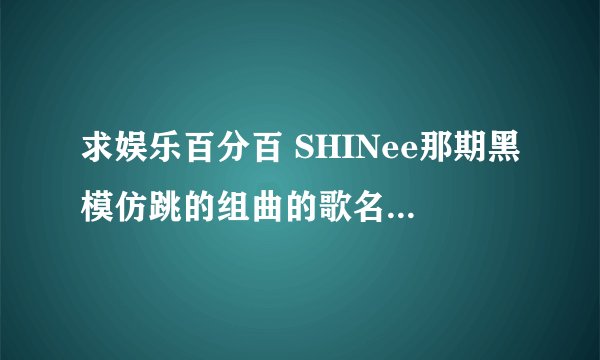 求娱乐百分百 SHINee那期黑模仿跳的组曲的歌名。 hello ,lucifer?