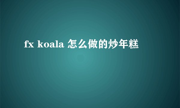 fx koala 怎么做的炒年糕