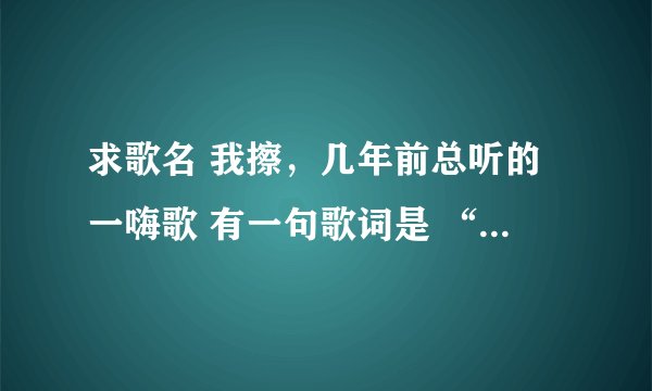 求歌名 我擦，几年前总听的一嗨歌 有一句歌词是 “大叔大叔不要靠过来 我不是你的xx丫头 天天缠着我”