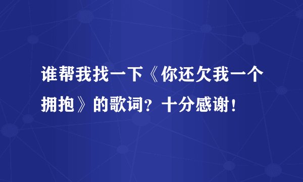 谁帮我找一下《你还欠我一个拥抱》的歌词？十分感谢！