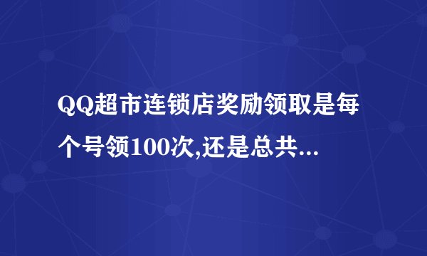 QQ超市连锁店奖励领取是每个号领100次,还是总共领取100次奖励