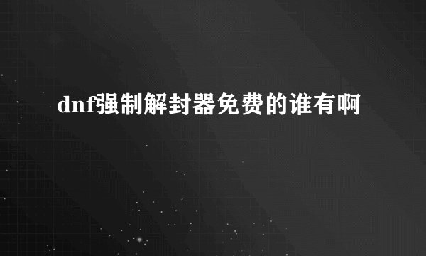 dnf强制解封器免费的谁有啊