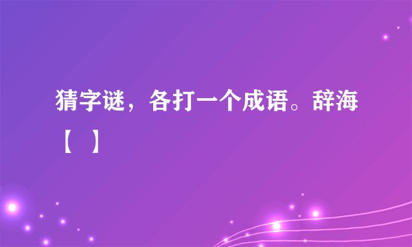 猜字谜，各打一个成语。辞海【 】