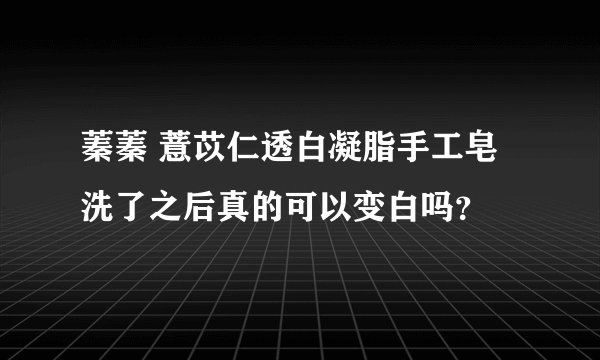蓁蓁 薏苡仁透白凝脂手工皂洗了之后真的可以变白吗？