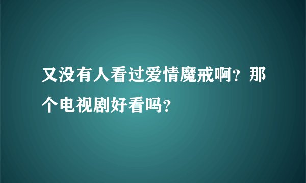 又没有人看过爱情魔戒啊？那个电视剧好看吗？