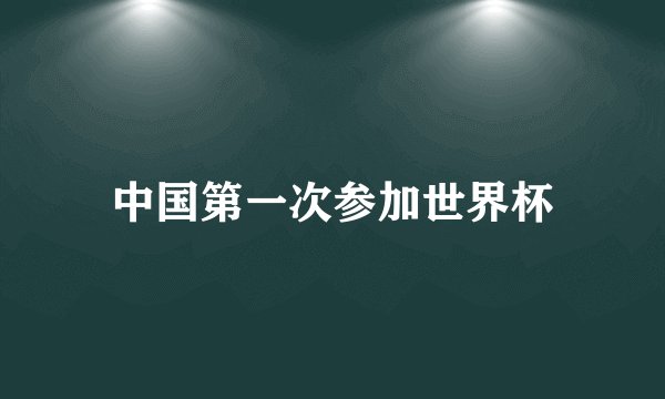 中国第一次参加世界杯