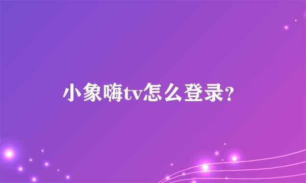 小象嗨tv怎么登录？