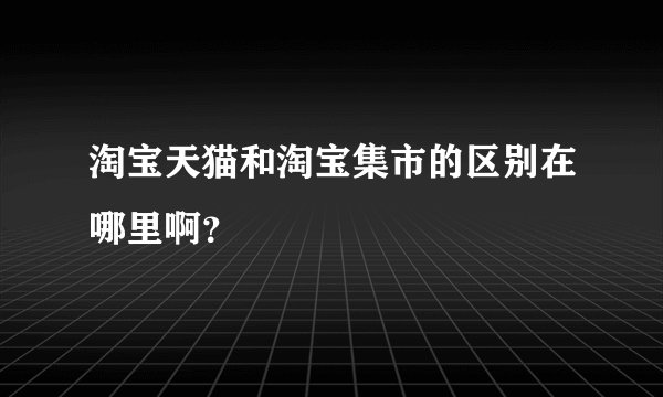 淘宝天猫和淘宝集市的区别在哪里啊？