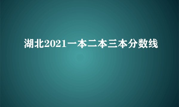 湖北2021一本二本三本分数线