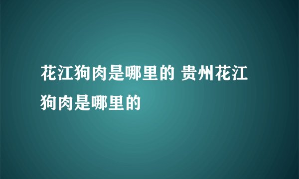 花江狗肉是哪里的 贵州花江狗肉是哪里的