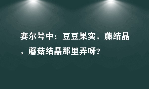 赛尔号中：豆豆果实，藤结晶，蘑菇结晶那里弄呀？