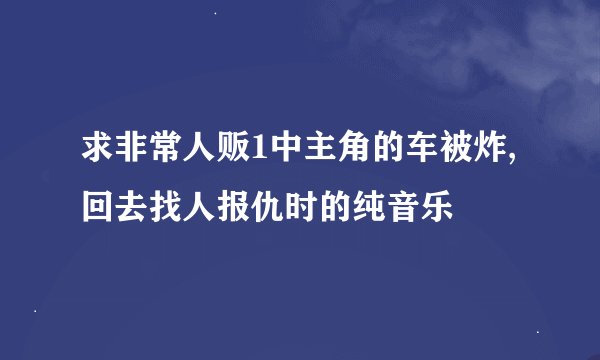 求非常人贩1中主角的车被炸,回去找人报仇时的纯音乐