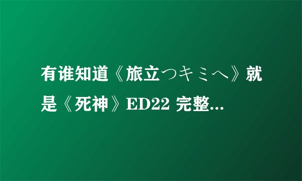 有谁知道《旅立つキミヘ》就是《死神》ED22 完整版的歌词？
